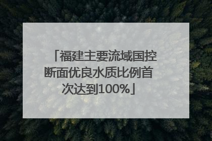 福建主要流域国控断面优良水质比例首次达到100%