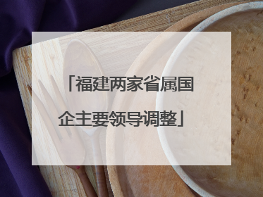 福建两家省属国企主要领导调整