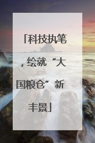 科技执笔，绘就“大国粮仓”新丰景