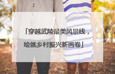 穿越武陵最美风景线，绘就乡村振兴新画卷