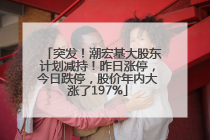 突发！潮宏基大股东计划减持！昨日涨停，今日跌停，股价年内大涨了197%