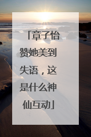 章子怡赞她美到失语，这是什么神仙互动