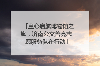 童心启航博物馆之旅，济南公交善亮志愿服务队在行动