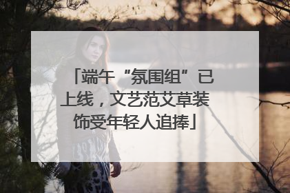 端午“氛围组”已上线，文艺范艾草装饰受年轻人追捧