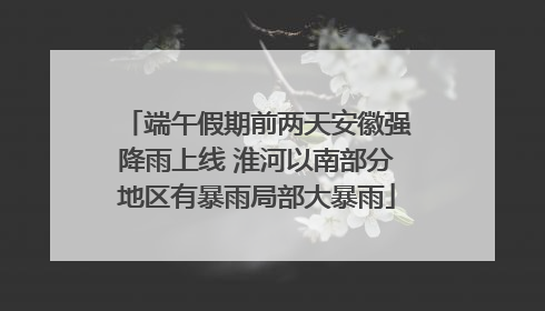 端午假期前两天安徽强降雨上线 淮河以南部分地区有暴雨局部大暴雨