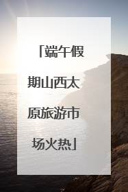 端午假期山西太原旅游市场火热