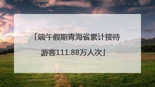 端午假期青海省累计接待游客111.88万人次