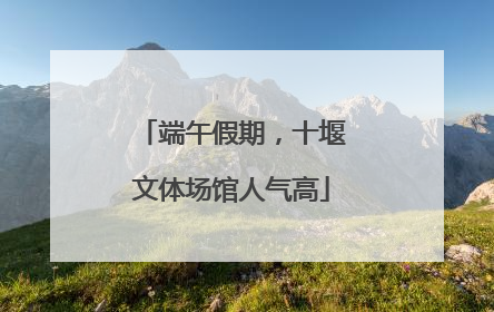 端午假期，十堰文体场馆人气高
