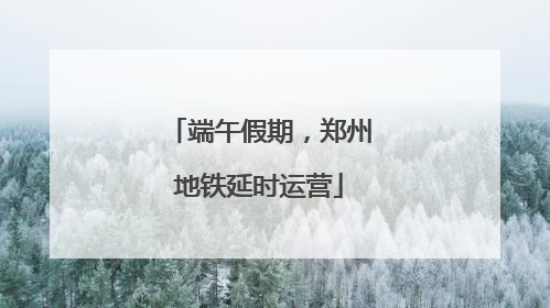 端午假期，郑州地铁延时运营