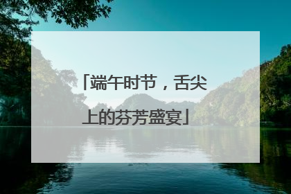 端午时节，舌尖上的芬芳盛宴