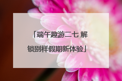 端午趣游二七 解锁别样假期新体验