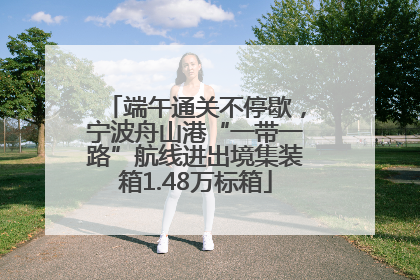端午通关不停歇，宁波舟山港“一带一路”航线进出境集装箱1.48万标箱
