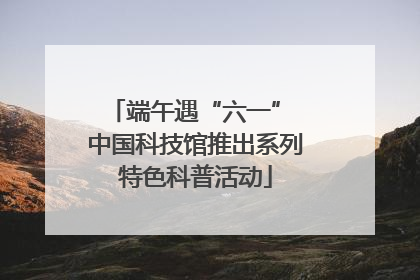 端午遇“六一” 中国科技馆推出系列特色科普活动