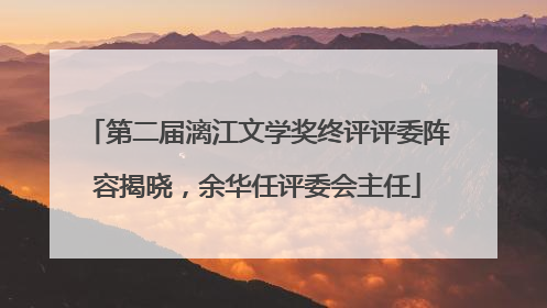 第二届漓江文学奖终评评委阵容揭晓，余华任评委会主任