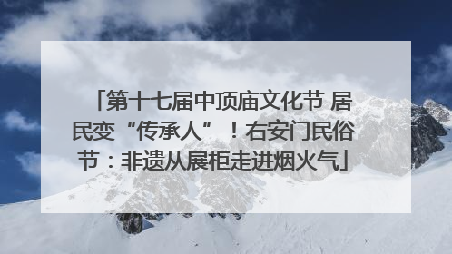 第十七届中顶庙文化节 居民变“传承人”！右安门民俗节：非遗从展柜走进烟火气
