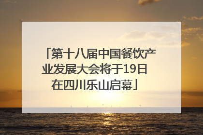 第十八届中国餐饮产业发展大会将于19日在四川乐山启幕