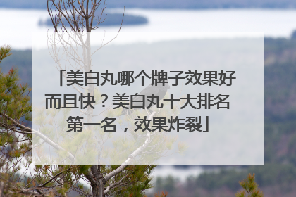 美白丸哪个牌子效果好而且快？美白丸十大排名第一名，效果炸裂