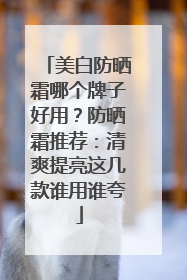 美白防晒霜哪个牌子好用？防晒霜推荐：清爽提亮这几款谁用谁夸