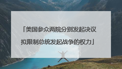 美国参众两院分别发起决议 拟限制总统发起战争的权力