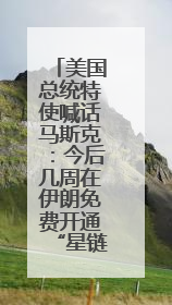 美国总统特使喊话马斯克：今后几周在伊朗免费开通“星链”