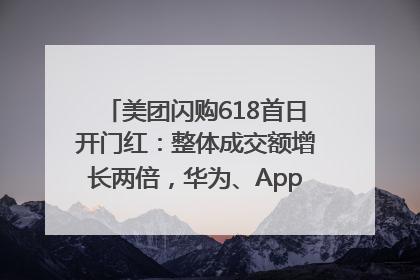 美团闪购618首日开门红：整体成交额增长两倍，华为、Apple、沃尔玛等近800个品牌翻倍增长
