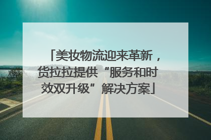美妆物流迎来革新，货拉拉提供“服务和时效双升级”解决方案