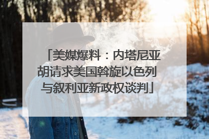 美媒爆料：内塔尼亚胡请求美国斡旋以色列与叙利亚新政权谈判