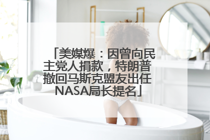 美媒爆：因曾向民主党人捐款，特朗普撤回马斯克盟友出任NASA局长提名