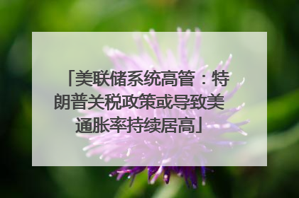 美联储系统高管：特朗普关税政策或导致美通胀率持续居高