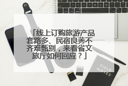 线上订购旅游产品套路多、民宿良莠不齐难甄别，来看省文旅厅如何回应？