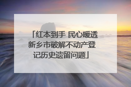 红本到手 民心暖透 新乡市破解不动产登记历史遗留问题
