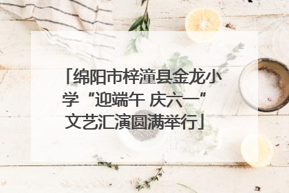 绵阳市梓潼县金龙小学“迎端午 庆六一”文艺汇演圆满举行