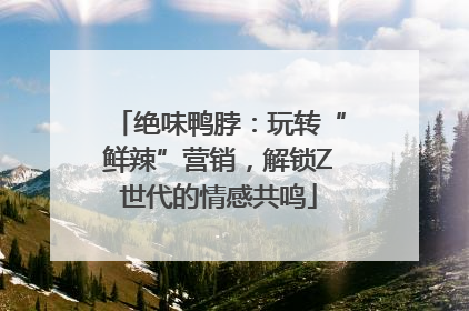 绝味鸭脖：玩转“鲜辣”营销，解锁Z世代的情感共鸣