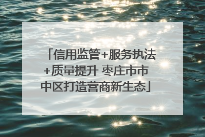 信用监管+服务执法+质量提升 枣庄市市中区打造营商新生态
