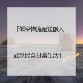低空物流配送融入武汉民众日常生活