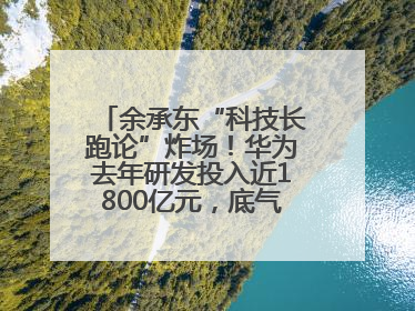 余承东“科技长跑论”炸场！华为去年研发投入近1800亿元，底气何在？
