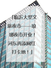临沂大型文旅夜市——琅琊夜市开业！河东再添网红打卡地！