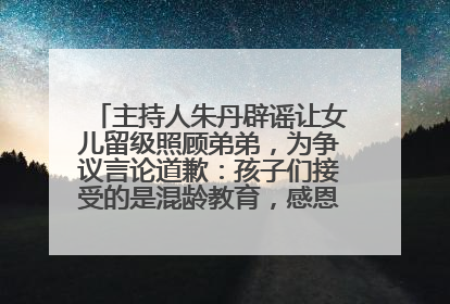 主持人朱丹辟谣让女儿留级照顾弟弟，为争议言论道歉：孩子们接受的是混龄教育，感恩每一条批评