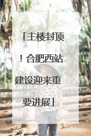主楼封顶！合肥西站建设迎来重要进展