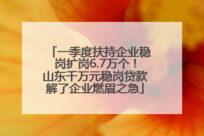 一季度扶持企业稳岗扩岗6.7万个！山东千万元稳岗贷款解了企业燃眉之急