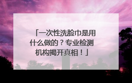 一次性洗脸巾是用什么做的？专业检测机构揭开真相！