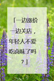 一边涨价一边关店，年轻人不爱吃卤味了吗？