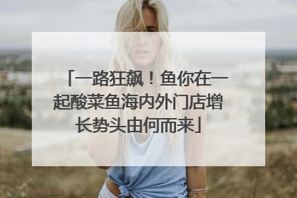 一路狂飙！鱼你在一起酸菜鱼海内外门店增长势头由何而来