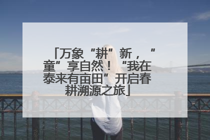 万象“耕”新，“童”享自然！“我在泰来有亩田”开启春耕溯源之旅
