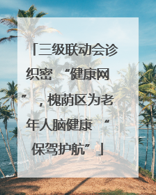 三级联动会诊织密 “健康网”，槐荫区为老年人脑健康 “保驾护航”