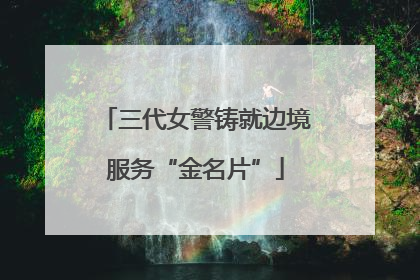 三代女警铸就边境服务“金名片”