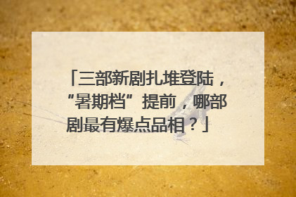 三部新剧扎堆登陆，“暑期档”提前，哪部剧最有爆点品相？