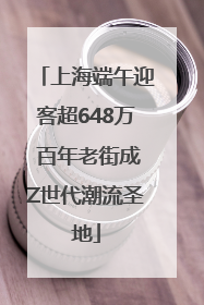 上海端午迎客超648万 百年老街成Z世代潮流圣地