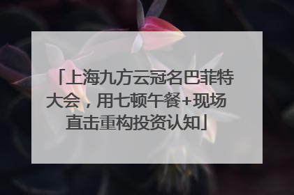 上海九方云冠名巴菲特大会，用七顿午餐+现场直击重构投资认知
