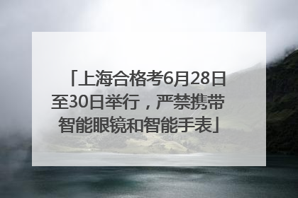 上海合格考6月28日至30日举行，严禁携带智能眼镜和智能手表